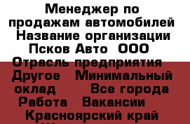 Менеджер по продажам автомобилей › Название организации ­ Псков-Авто, ООО › Отрасль предприятия ­ Другое › Минимальный оклад ­ 1 - Все города Работа » Вакансии   . Красноярский край,Железногорск г.